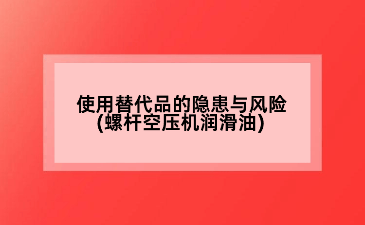使用替代品的隱患與風險(螺桿空壓機潤滑油)
