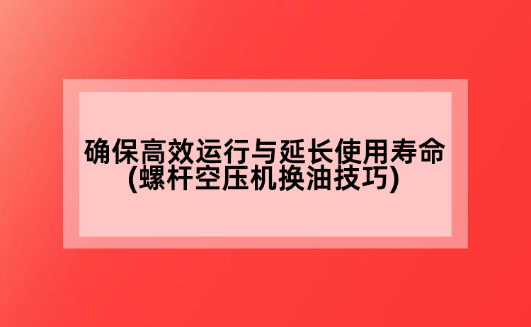 確保高效運行與延長使用壽命(螺桿空壓機換油技巧)