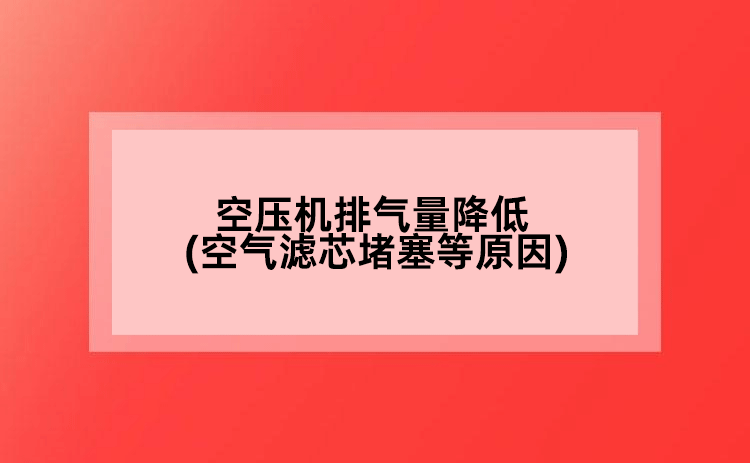 空壓機排氣量降低(空氣濾芯堵塞等原因)