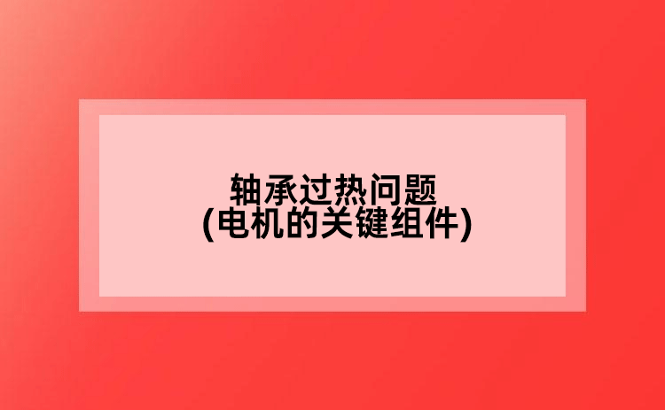 軸承過熱問題(電機的關(guān)鍵組件)