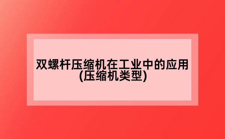 雙螺桿壓縮機(jī)在工業(yè)中的應(yīng)用(壓縮機(jī)類型)