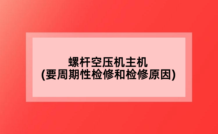 螺桿空壓機主機(要周期性檢修和檢修原因)
