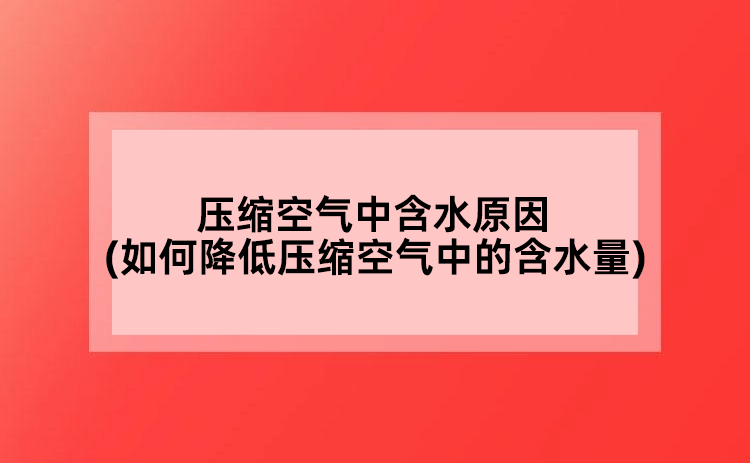 壓縮空氣中含水原因(如何降低壓縮空氣中的含水量)