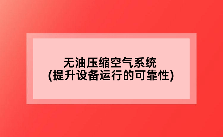 無油壓縮空氣系統(tǒng)(提升設(shè)備運行的可靠性)
