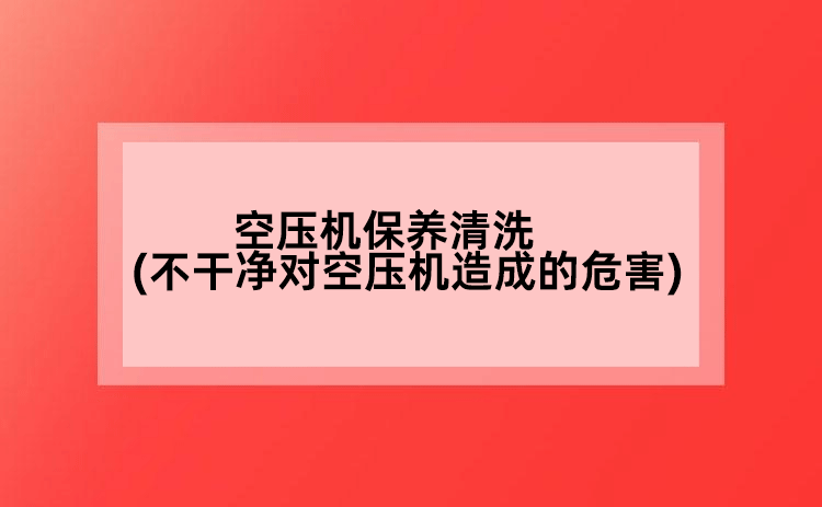 空壓機保養(yǎng)清洗(不干凈對空壓機造成的危害)