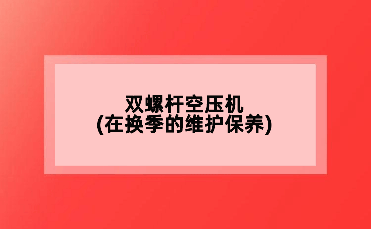雙螺桿空壓機(在換季的維護保養(yǎng))