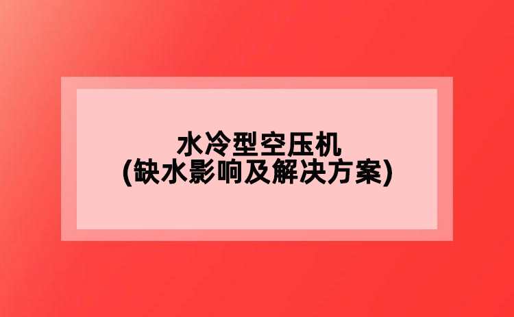 水冷型空壓機(缺水影響及解決方案)