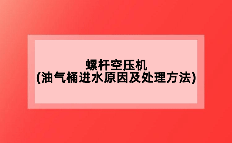 螺桿空壓機(油氣桶進(jìn)水原因及處理方法)