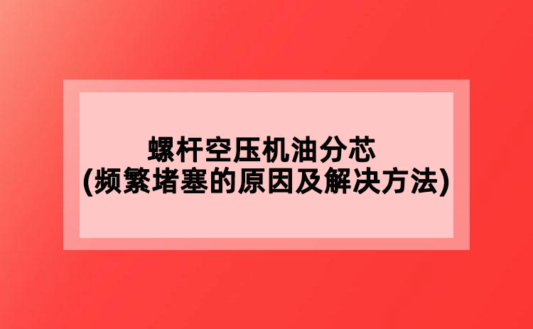 螺桿空壓機油分芯(頻繁堵塞的原因及解決方法)