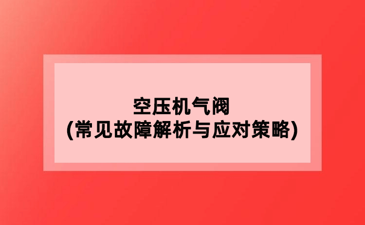 空壓機氣閥(常見故障解析與應(yīng)對策略)