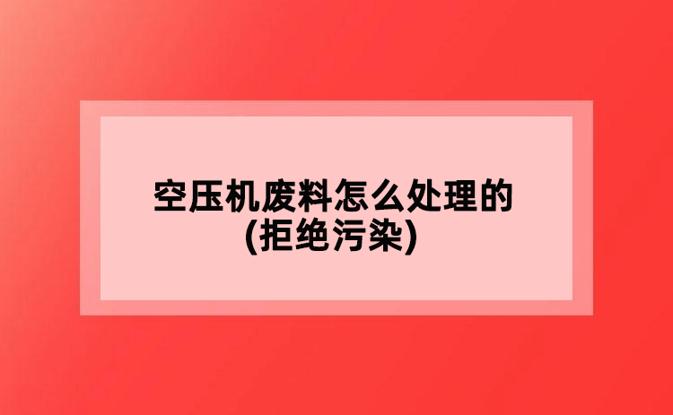 空壓機廢料怎么處理的(拒絕污染)