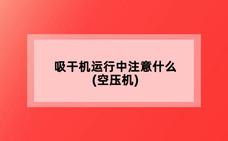 吸干機運行中注意什么(空壓機)