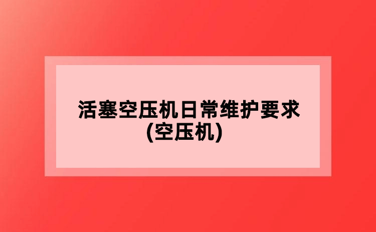 活塞空壓機(jī)日常維護(hù)要求(空壓機(jī))