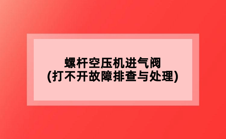 螺桿空壓機(jī)進(jìn)氣閥(打不開故障排查與處理)