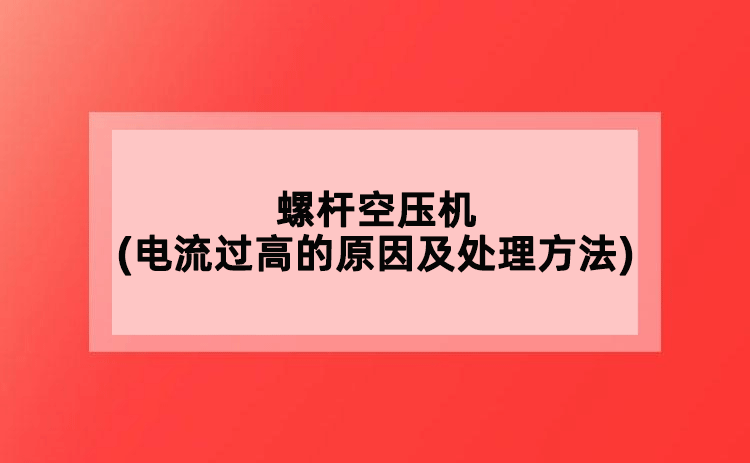 螺桿空壓機(jī)(電流過(guò)高的原因及處理方法)